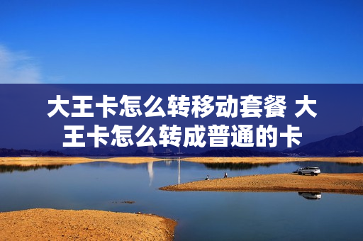 大王卡怎么转移动套餐 大王卡怎么转成普通的卡