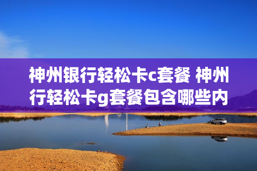神州银行轻松卡c套餐 神州行轻松卡g套餐包含哪些内容