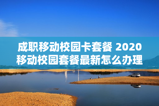 成职移动校园卡套餐 2020移动校园套餐最新怎么办理