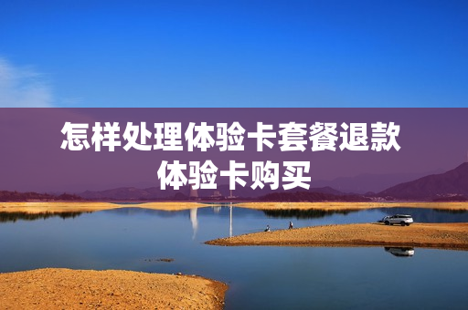 怎样处理体验卡套餐退款 体验卡购买