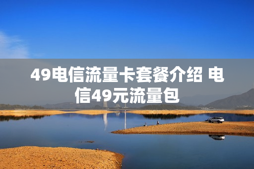 49电信流量卡套餐介绍 电信49元流量包