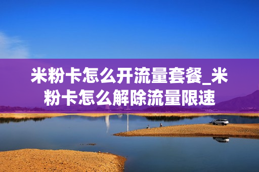 米粉卡怎么开流量套餐_米粉卡怎么解除流量限速