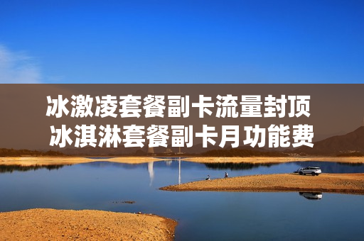 冰激凌套餐副卡流量封顶 冰淇淋套餐副卡月功能费