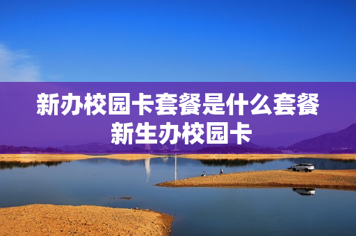 新办校园卡套餐是什么套餐 新生办校园卡