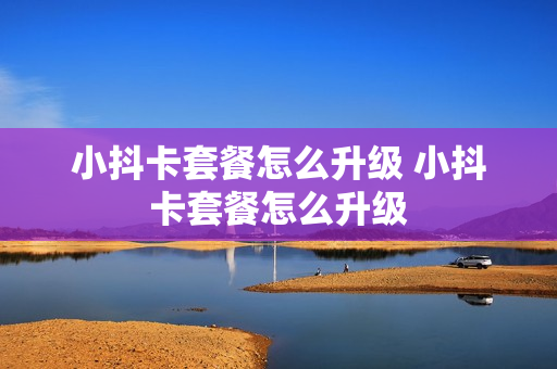 小抖卡套餐怎么升级 小抖卡套餐怎么升级