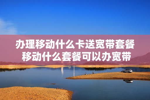办理移动什么卡送宽带套餐 移动什么套餐可以办宽带