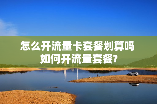 怎么开流量卡套餐划算吗 如何开流量套餐?