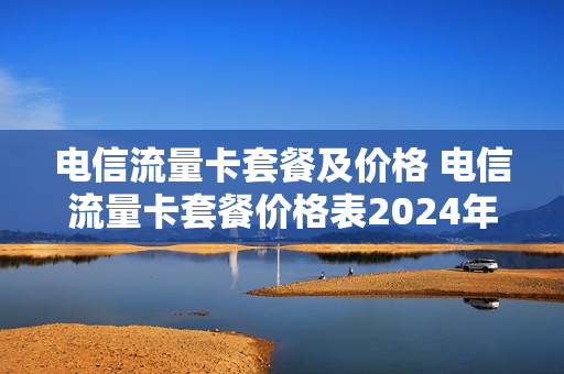 电信流量卡套餐及价格 电信流量卡套餐价格表2024年