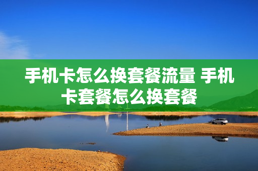 手机卡怎么换套餐流量 手机卡套餐怎么换套餐