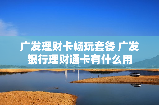 广发理财卡畅玩套餐 广发银行理财通卡有什么用