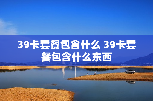 39卡套餐包含什么 39卡套餐包含什么东西