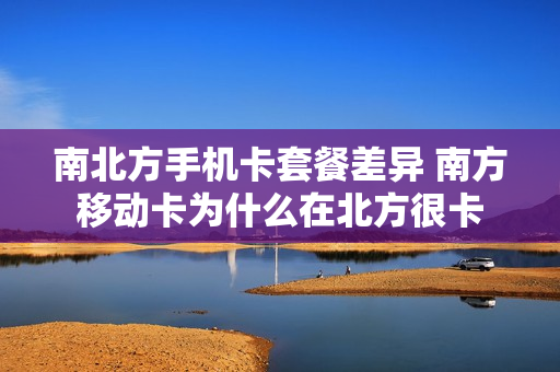 南北方手机卡套餐差异 南方移动卡为什么在北方很卡