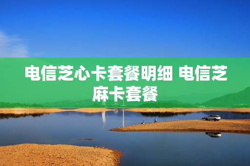 电信芝心卡套餐明细 电信芝麻卡套餐