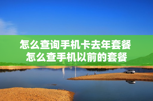 怎么查询手机卡去年套餐 怎么查手机以前的套餐