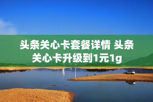 头条关心卡套餐详情 头条关心卡升级到1元1g