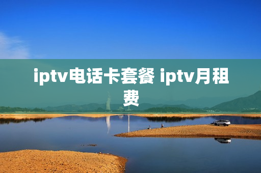 iptv电话卡套餐 iptv月租费