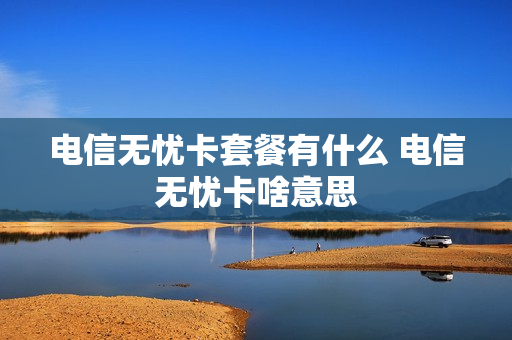 电信无忧卡套餐有什么 电信无忧卡啥意思