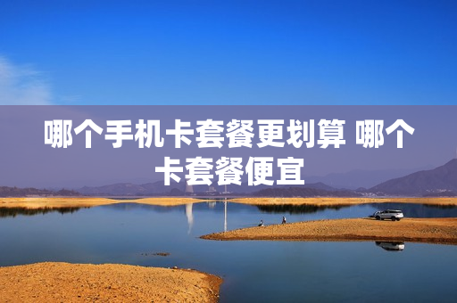 哪个手机卡套餐更划算 哪个卡套餐便宜