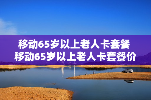 移动65岁以上老人卡套餐 移动65岁以上老人卡套餐价格