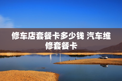修车店套餐卡多少钱 汽车维修套餐卡