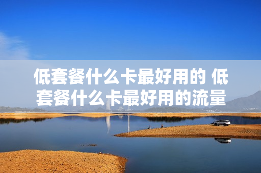 低套餐什么卡最好用的 低套餐什么卡最好用的流量