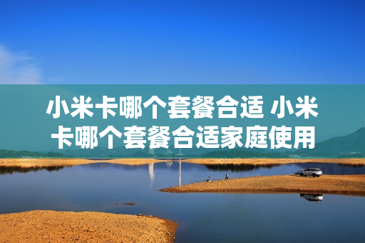 小米卡哪个套餐合适 小米卡哪个套餐合适家庭使用