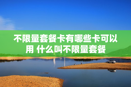 不限量套餐卡有哪些卡可以用 什么叫不限量套餐