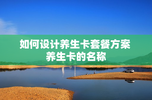 如何设计养生卡套餐方案 养生卡的名称