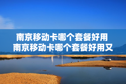 南京移动卡哪个套餐好用 南京移动卡哪个套餐好用又便宜
