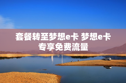 套餐转至梦想e卡 梦想e卡专享免费流量