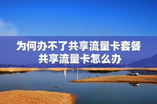 为何办不了共享流量卡套餐 共享流量卡怎么办