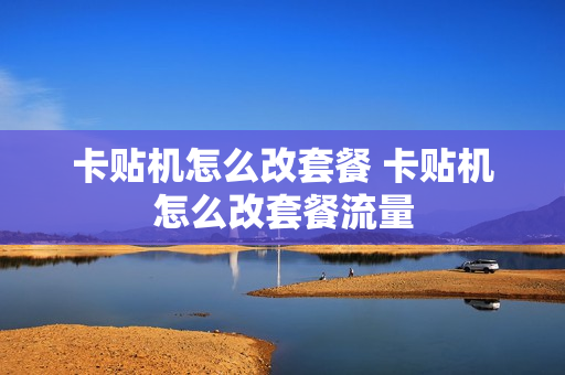 卡贴机怎么改套餐 卡贴机怎么改套餐流量