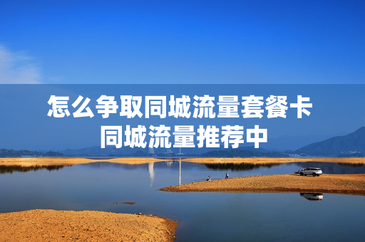 怎么争取同城流量套餐卡 同城流量推荐中