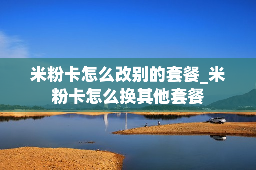 米粉卡怎么改别的套餐_米粉卡怎么换其他套餐