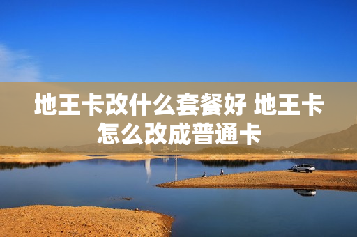 地王卡改什么套餐好 地王卡怎么改成普通卡