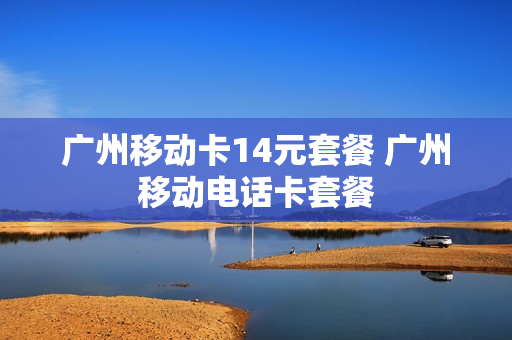 广州移动卡14元套餐 广州移动电话卡套餐