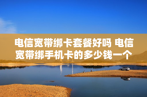 电信宽带绑卡套餐好吗 电信宽带绑手机卡的多少钱一个月?