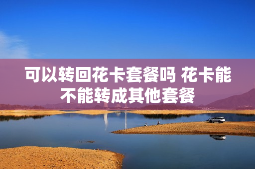 可以转回花卡套餐吗 花卡能不能转成其他套餐