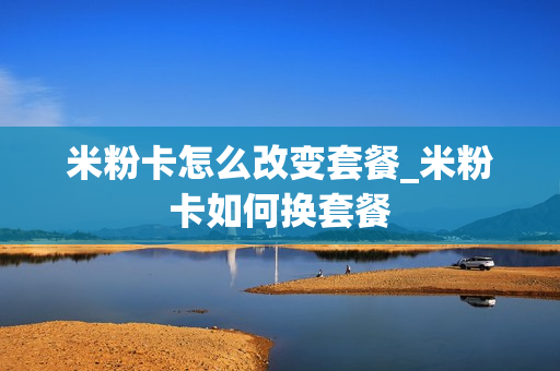 米粉卡怎么改变套餐_米粉卡如何换套餐