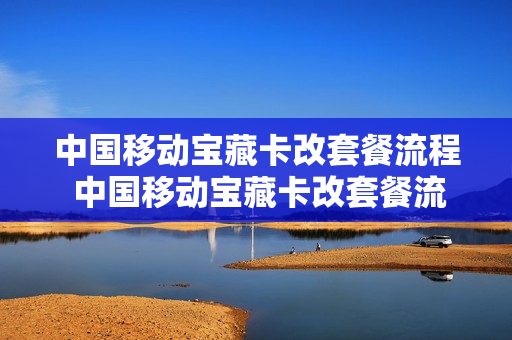 中国移动宝藏卡改套餐流程 中国移动宝藏卡改套餐流程怎么改