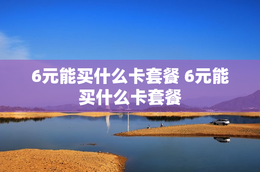6元能买什么卡套餐 6元能买什么卡套餐