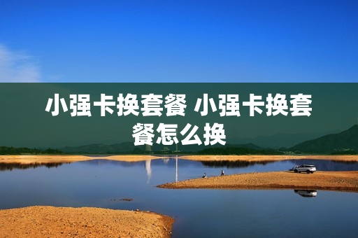 小强卡换套餐 小强卡换套餐怎么换