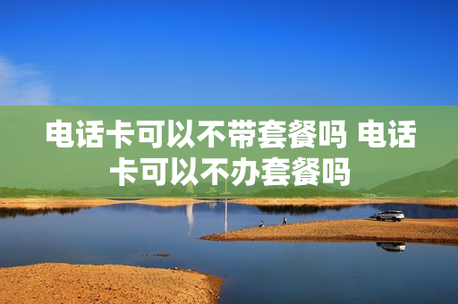 电话卡可以不带套餐吗 电话卡可以不办套餐吗