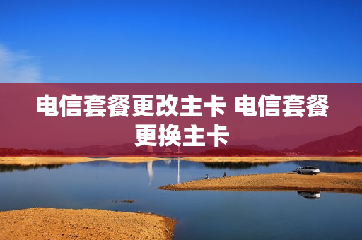 电信套餐更改主卡 电信套餐更换主卡