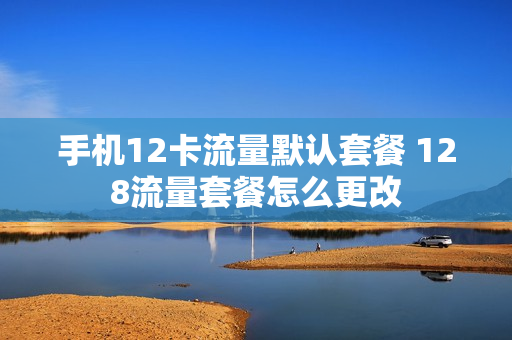 手机12卡流量默认套餐 128流量套餐怎么更改
