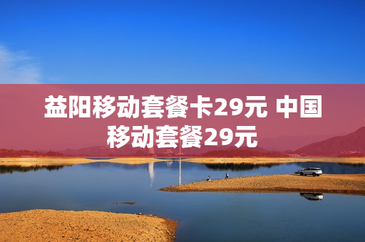 益阳移动套餐卡29元 中国移动套餐29元