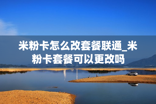 米粉卡怎么改套餐联通_米粉卡套餐可以更改吗