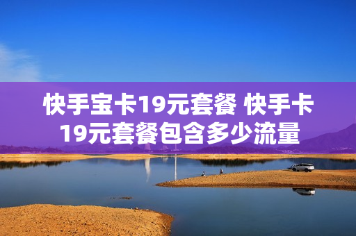 快手宝卡19元套餐 快手卡19元套餐包含多少流量