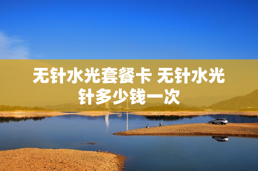 无针水光套餐卡 无针水光针多少钱一次