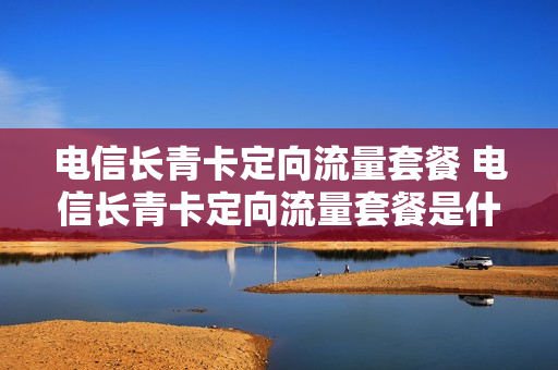 电信长青卡定向流量套餐 电信长青卡定向流量套餐是什么